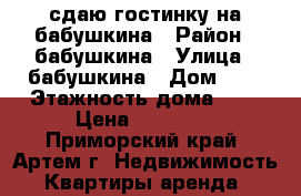 сдаю гостинку на бабушкина › Район ­ бабушкина › Улица ­ бабушкина › Дом ­ 0 › Этажность дома ­ 5 › Цена ­ 10 000 - Приморский край, Артем г. Недвижимость » Квартиры аренда   